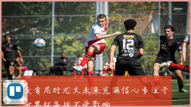 麦肯尼对尤文未来充满信心专注于世界杯备战不受影响