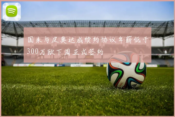 国米与皮奥达成续约协议年薪低于300万欧下周正式签约
