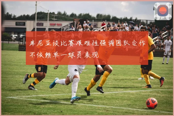 库尼亚谈比赛艰难性强调团队合作不依赖单一球员表现