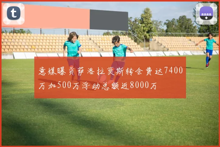 意媒曝贡萨洛拉莫斯转会费达7400万加500万浮动总额近8000万