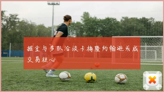 掘金与多队洽谈卡梅隆约翰逊或成交易核心