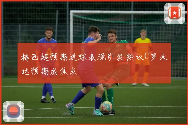 梅西超预期进球表现引发热议C罗未达预期成焦点