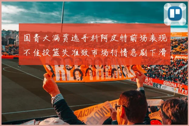 国青大满贯选手科阿皮特前场表现不佳投篮失准致市场行情急剧下滑