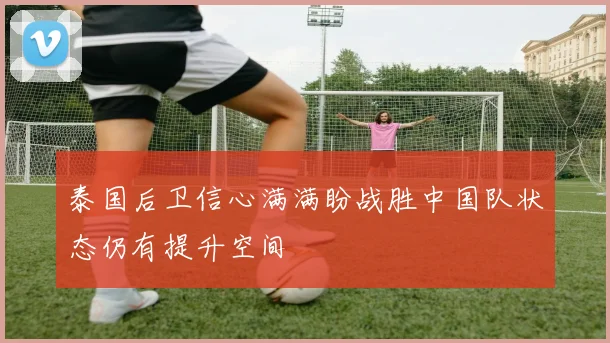 泰国后卫信心满满盼战胜中国队状态仍有提升空间