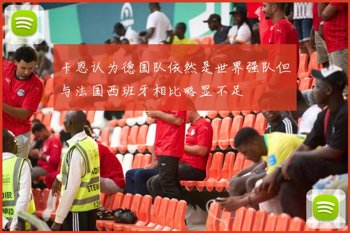卡恩认为德国队依然是世界强队但与法国西班牙相比略显不足