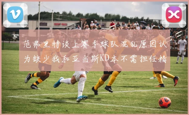 范弗里特谈上赛季球队混乱原因认为缺少我和亚当斯KD本不需担任精神领袖