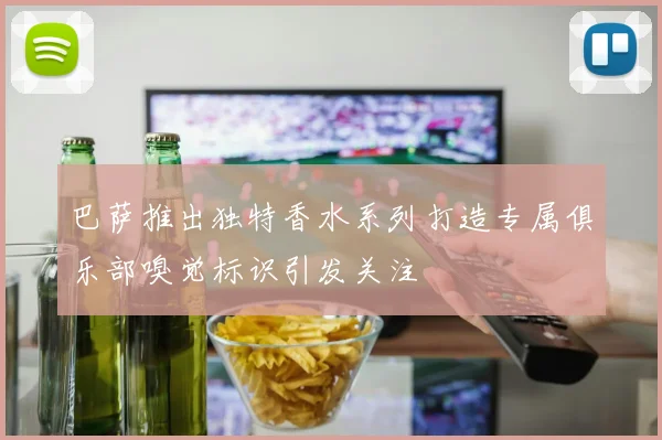 巴萨推出独特香水系列打造专属俱乐部嗅觉标识引发关注