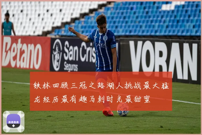 铁林回顾三冠之路湖人挑战最大猛龙经历最有趣马刺时光最甜蜜