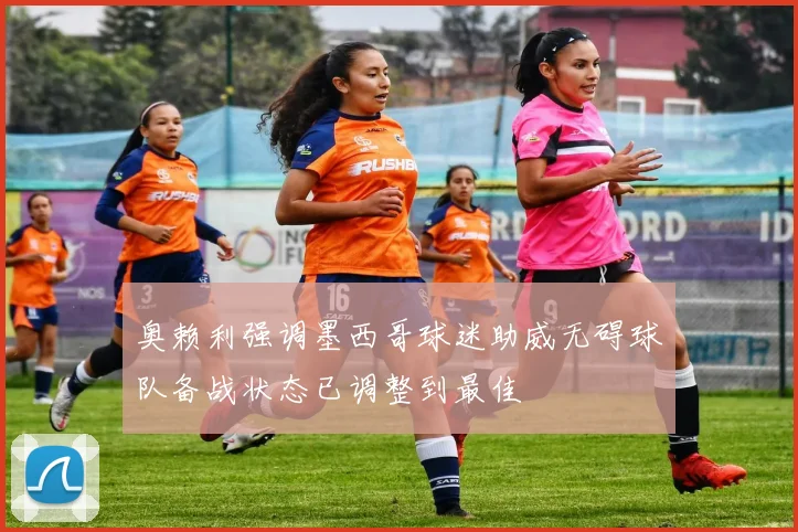奥赖利强调墨西哥球迷助威无碍球队备战状态已调整到最佳